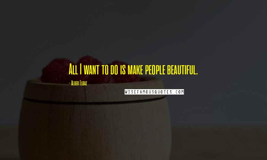 Alber Elbaz Quotes: All I want to do is make people beautiful.