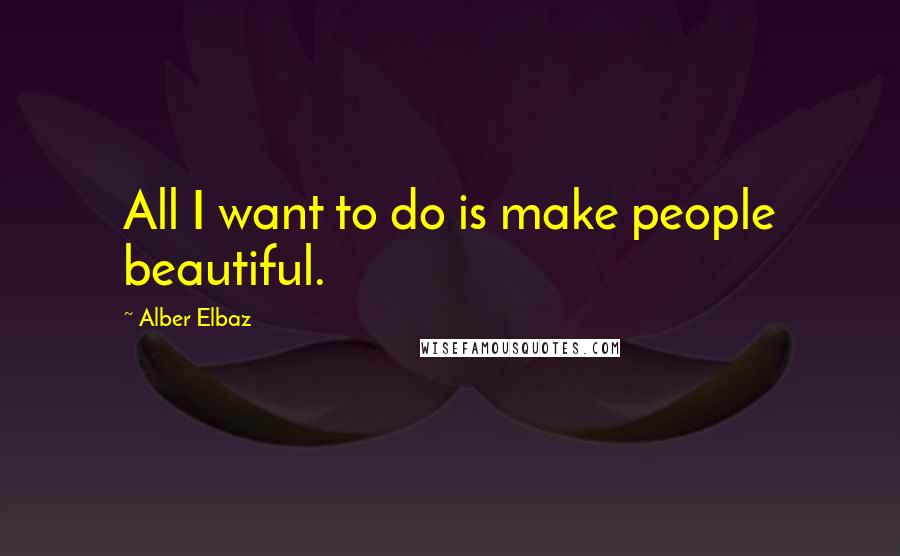 Alber Elbaz Quotes: All I want to do is make people beautiful.