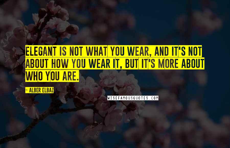 Alber Elbaz Quotes: Elegant is not what you wear, and it's not about how you wear it, but it's more about who you are.