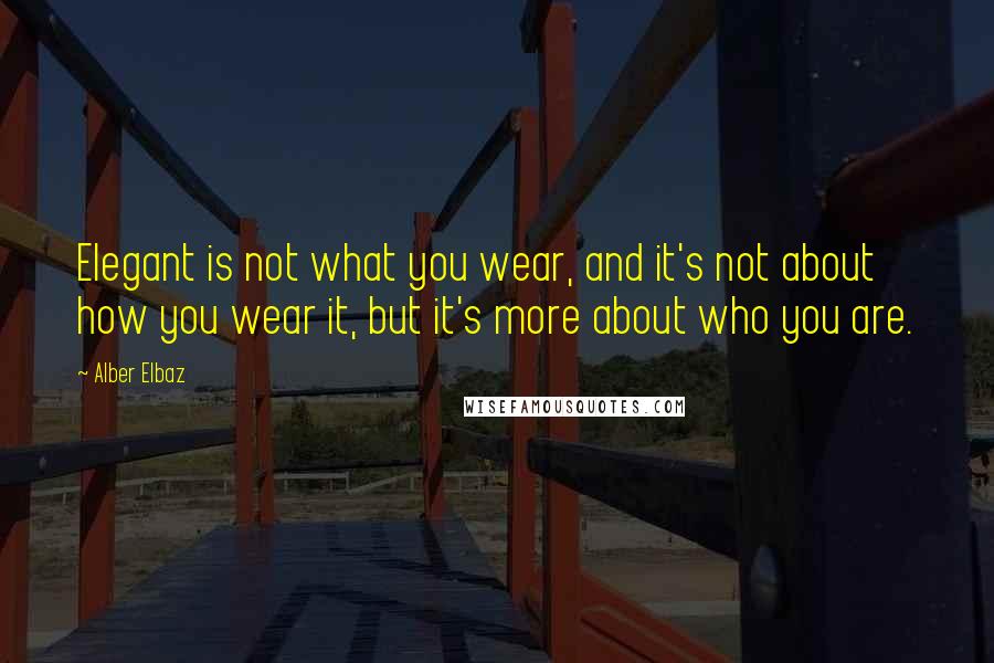 Alber Elbaz Quotes: Elegant is not what you wear, and it's not about how you wear it, but it's more about who you are.