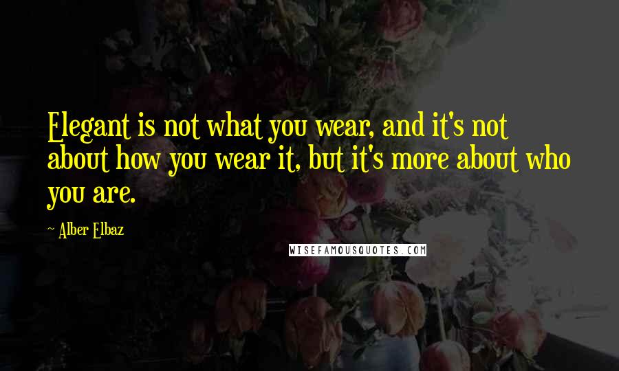 Alber Elbaz Quotes: Elegant is not what you wear, and it's not about how you wear it, but it's more about who you are.