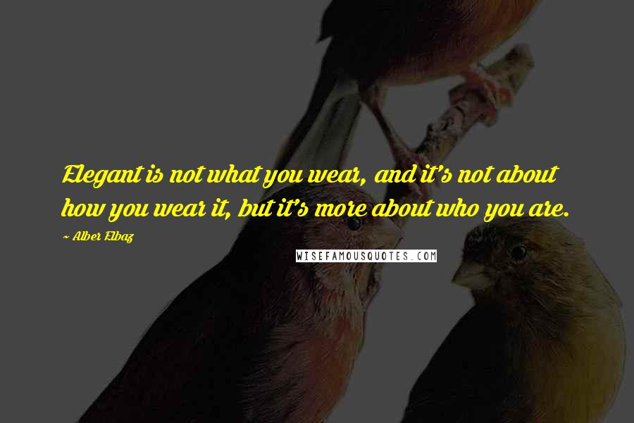 Alber Elbaz Quotes: Elegant is not what you wear, and it's not about how you wear it, but it's more about who you are.