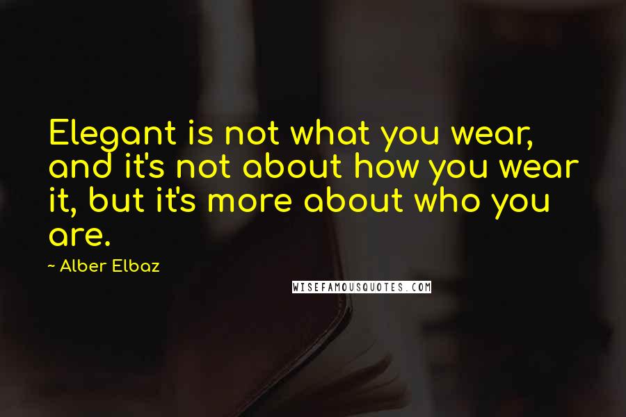 Alber Elbaz Quotes: Elegant is not what you wear, and it's not about how you wear it, but it's more about who you are.
