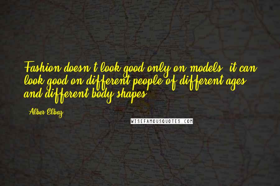 Alber Elbaz Quotes: Fashion doesn't look good only on models; it can look good on different people of different ages and different body shapes.