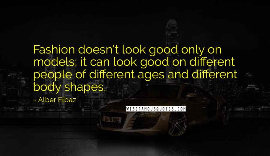 Alber Elbaz Quotes: Fashion doesn't look good only on models; it can look good on different people of different ages and different body shapes.