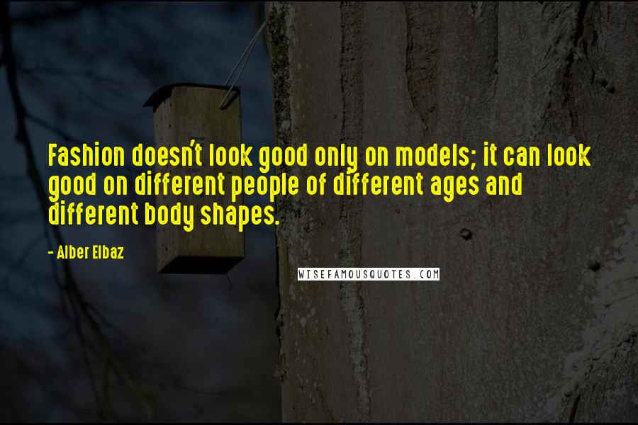 Alber Elbaz Quotes: Fashion doesn't look good only on models; it can look good on different people of different ages and different body shapes.