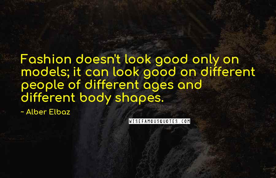 Alber Elbaz Quotes: Fashion doesn't look good only on models; it can look good on different people of different ages and different body shapes.