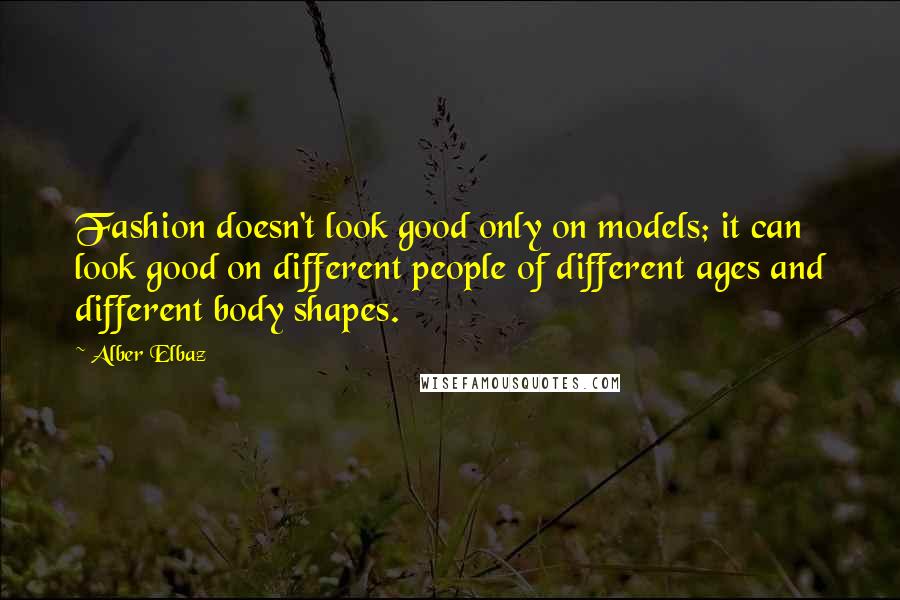 Alber Elbaz Quotes: Fashion doesn't look good only on models; it can look good on different people of different ages and different body shapes.