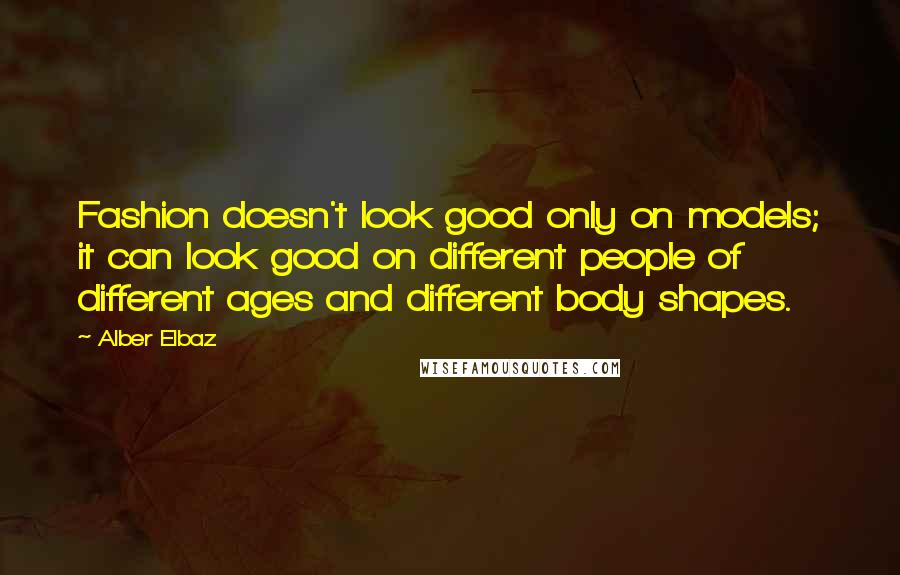 Alber Elbaz Quotes: Fashion doesn't look good only on models; it can look good on different people of different ages and different body shapes.