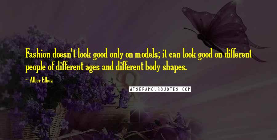 Alber Elbaz Quotes: Fashion doesn't look good only on models; it can look good on different people of different ages and different body shapes.