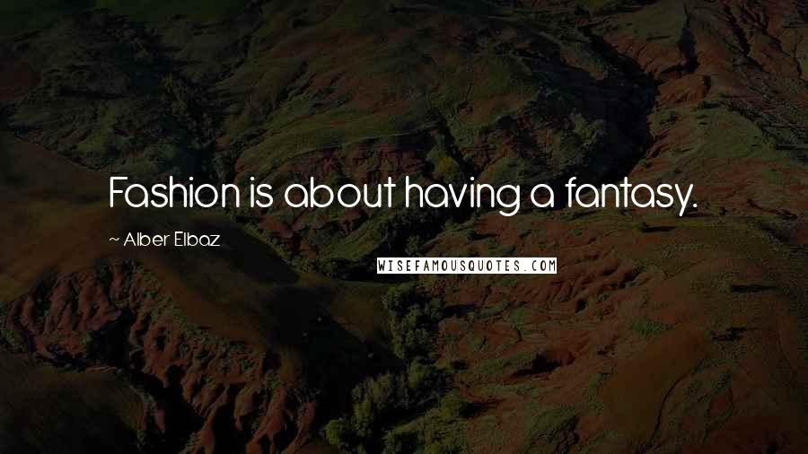 Alber Elbaz Quotes: Fashion is about having a fantasy.