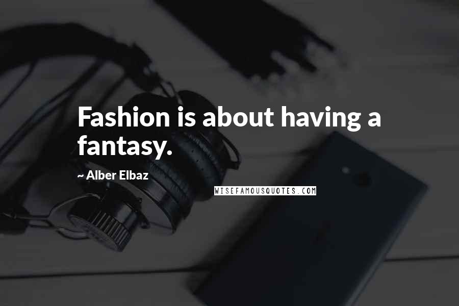 Alber Elbaz Quotes: Fashion is about having a fantasy.