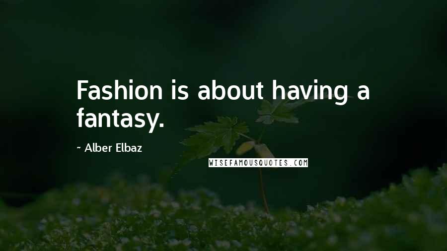 Alber Elbaz Quotes: Fashion is about having a fantasy.