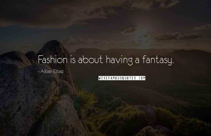 Alber Elbaz Quotes: Fashion is about having a fantasy.