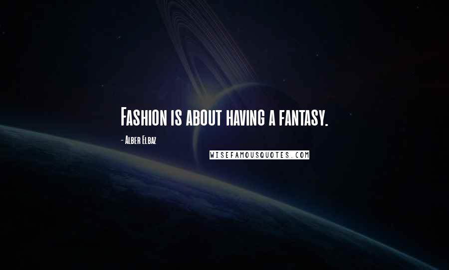 Alber Elbaz Quotes: Fashion is about having a fantasy.