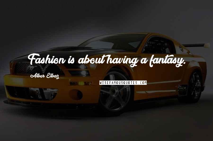 Alber Elbaz Quotes: Fashion is about having a fantasy.