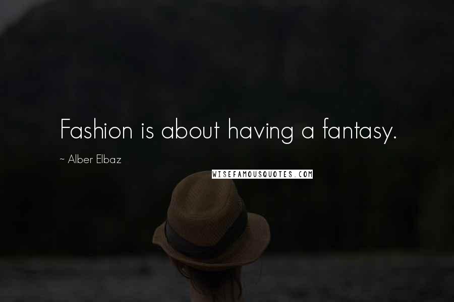 Alber Elbaz Quotes: Fashion is about having a fantasy.