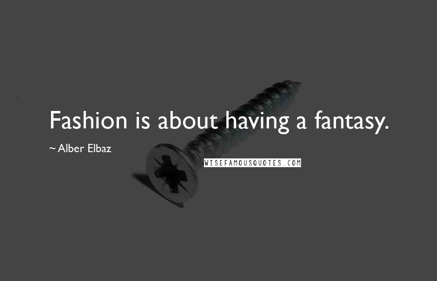 Alber Elbaz Quotes: Fashion is about having a fantasy.