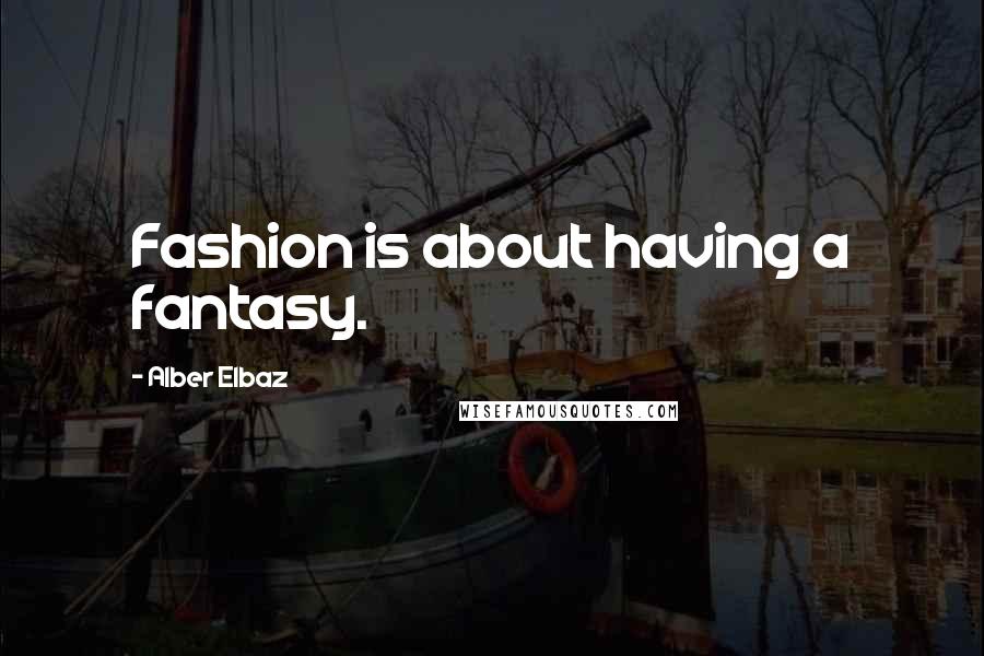 Alber Elbaz Quotes: Fashion is about having a fantasy.