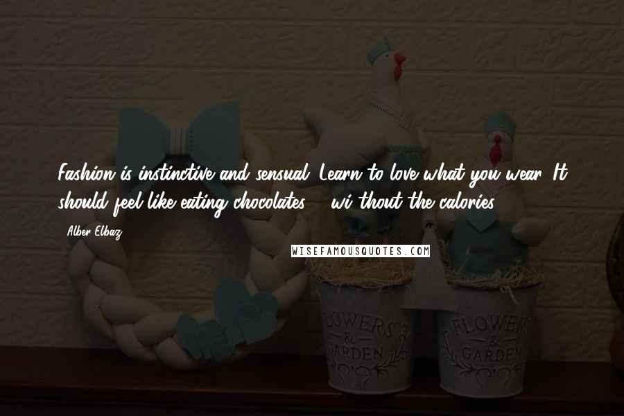 Alber Elbaz Quotes: Fashion is instinctive and sensual. Learn to love what you wear. It should feel like eating chocolates ... wi thout the calories