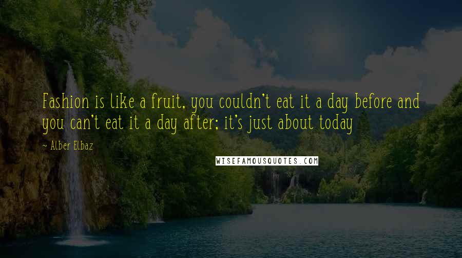 Alber Elbaz Quotes: Fashion is like a fruit, you couldn't eat it a day before and you can't eat it a day after; it's just about today