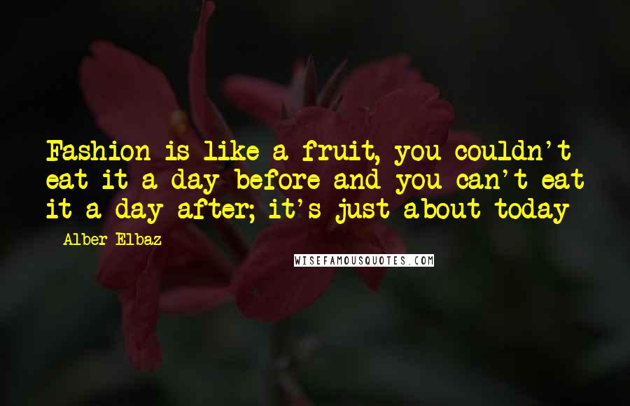 Alber Elbaz Quotes: Fashion is like a fruit, you couldn't eat it a day before and you can't eat it a day after; it's just about today