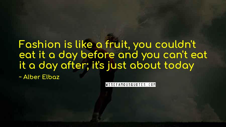 Alber Elbaz Quotes: Fashion is like a fruit, you couldn't eat it a day before and you can't eat it a day after; it's just about today