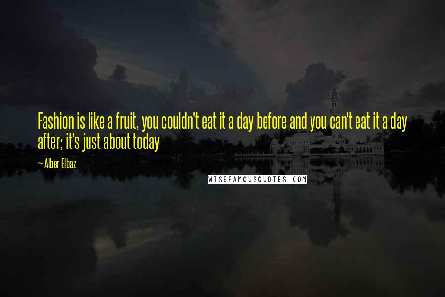 Alber Elbaz Quotes: Fashion is like a fruit, you couldn't eat it a day before and you can't eat it a day after; it's just about today