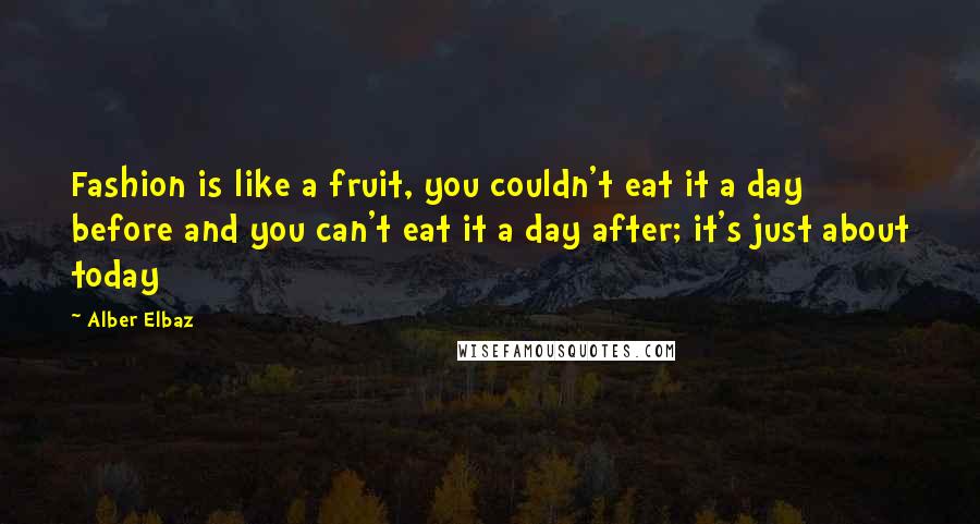 Alber Elbaz Quotes: Fashion is like a fruit, you couldn't eat it a day before and you can't eat it a day after; it's just about today