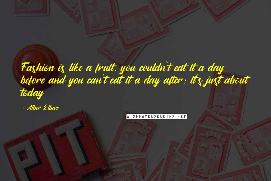 Alber Elbaz Quotes: Fashion is like a fruit, you couldn't eat it a day before and you can't eat it a day after; it's just about today