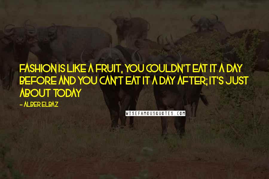 Alber Elbaz Quotes: Fashion is like a fruit, you couldn't eat it a day before and you can't eat it a day after; it's just about today