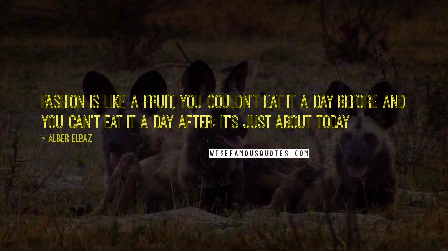Alber Elbaz Quotes: Fashion is like a fruit, you couldn't eat it a day before and you can't eat it a day after; it's just about today
