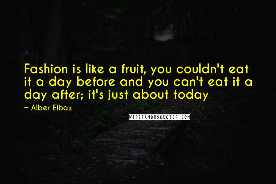 Alber Elbaz Quotes: Fashion is like a fruit, you couldn't eat it a day before and you can't eat it a day after; it's just about today