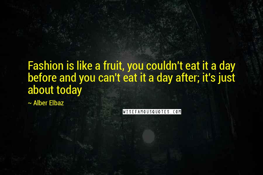 Alber Elbaz Quotes: Fashion is like a fruit, you couldn't eat it a day before and you can't eat it a day after; it's just about today