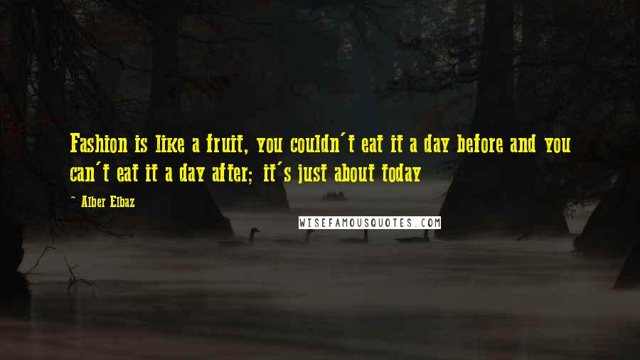 Alber Elbaz Quotes: Fashion is like a fruit, you couldn't eat it a day before and you can't eat it a day after; it's just about today