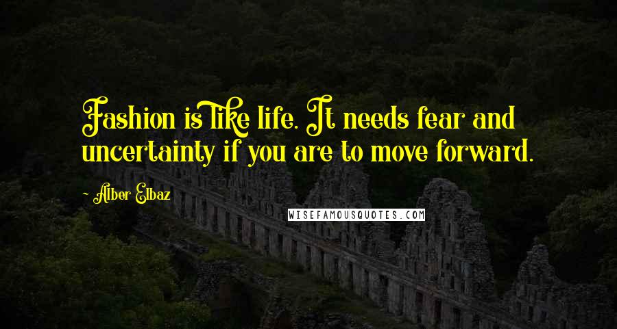 Alber Elbaz Quotes: Fashion is like life. It needs fear and uncertainty if you are to move forward.