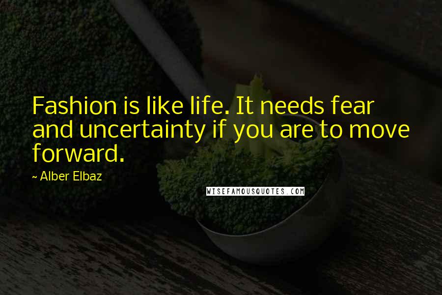 Alber Elbaz Quotes: Fashion is like life. It needs fear and uncertainty if you are to move forward.