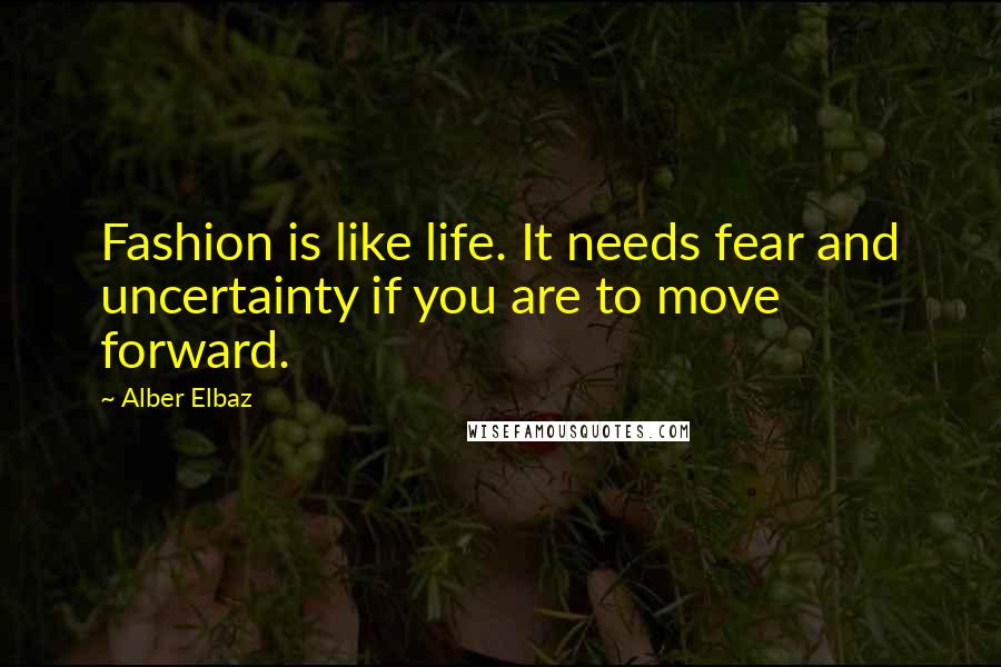 Alber Elbaz Quotes: Fashion is like life. It needs fear and uncertainty if you are to move forward.