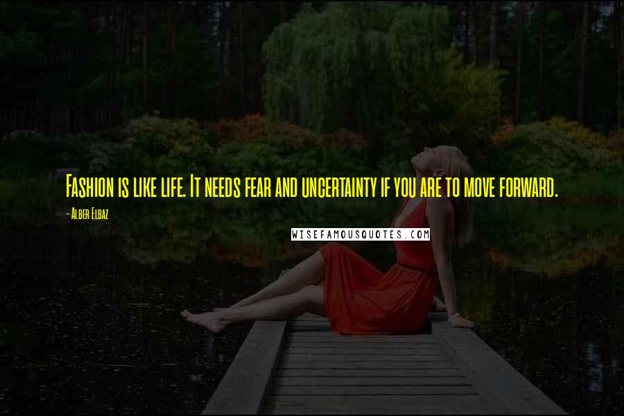 Alber Elbaz Quotes: Fashion is like life. It needs fear and uncertainty if you are to move forward.