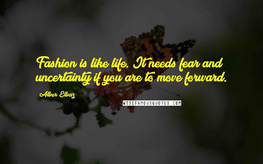 Alber Elbaz Quotes: Fashion is like life. It needs fear and uncertainty if you are to move forward.