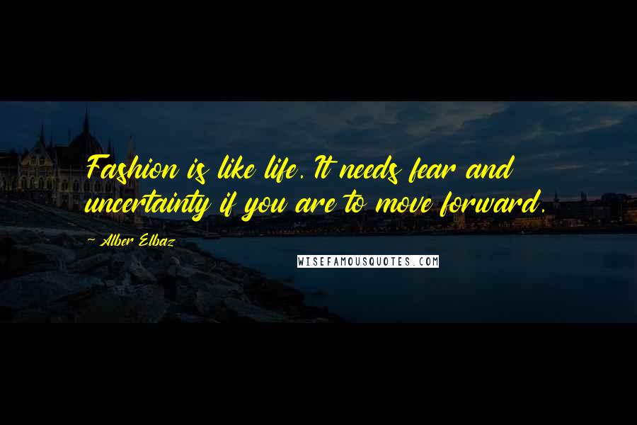 Alber Elbaz Quotes: Fashion is like life. It needs fear and uncertainty if you are to move forward.