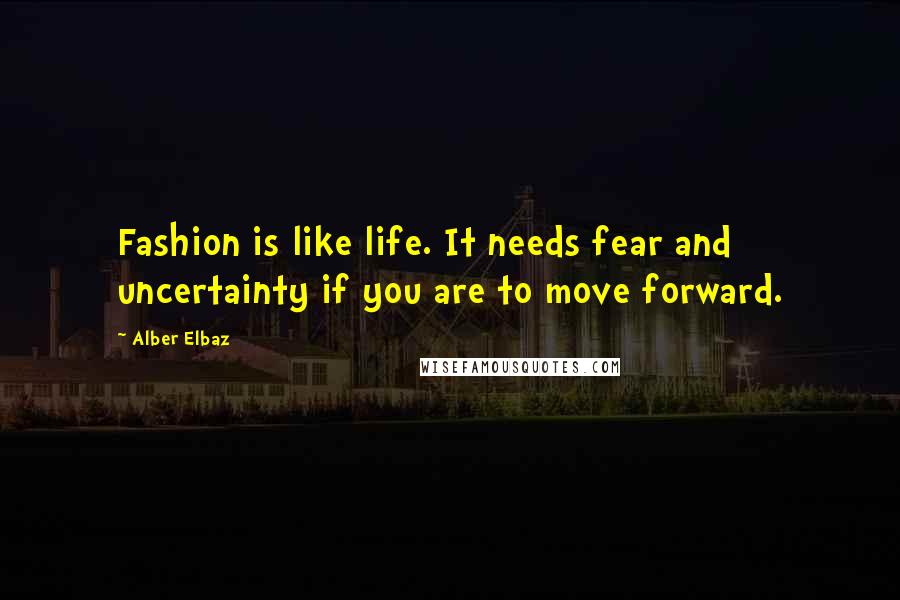 Alber Elbaz Quotes: Fashion is like life. It needs fear and uncertainty if you are to move forward.