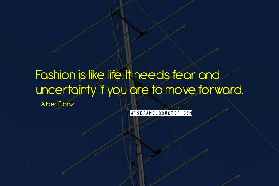 Alber Elbaz Quotes: Fashion is like life. It needs fear and uncertainty if you are to move forward.