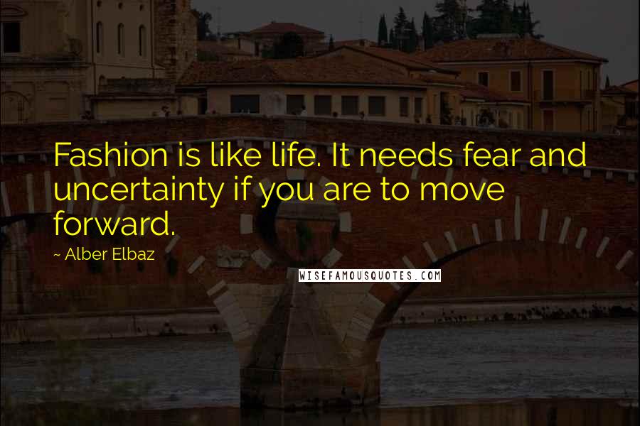 Alber Elbaz Quotes: Fashion is like life. It needs fear and uncertainty if you are to move forward.
