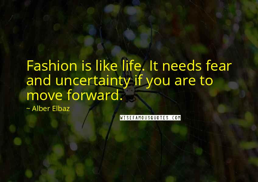 Alber Elbaz Quotes: Fashion is like life. It needs fear and uncertainty if you are to move forward.