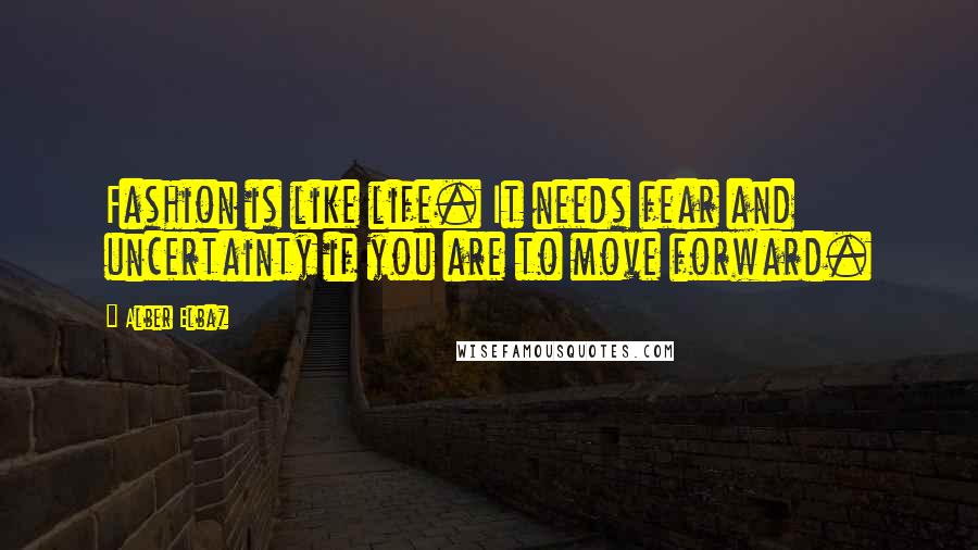 Alber Elbaz Quotes: Fashion is like life. It needs fear and uncertainty if you are to move forward.