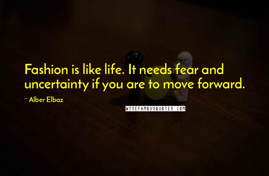 Alber Elbaz Quotes: Fashion is like life. It needs fear and uncertainty if you are to move forward.