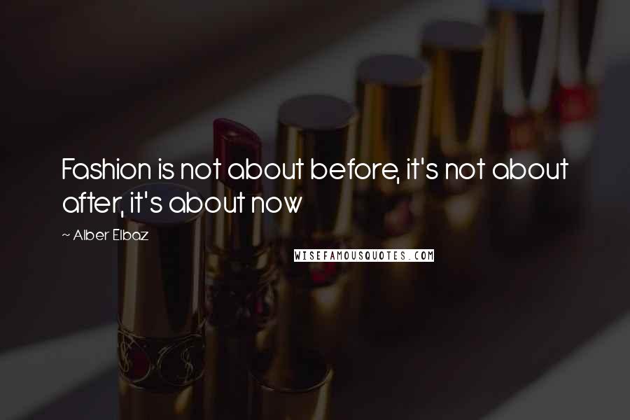 Alber Elbaz Quotes: Fashion is not about before, it's not about after, it's about now