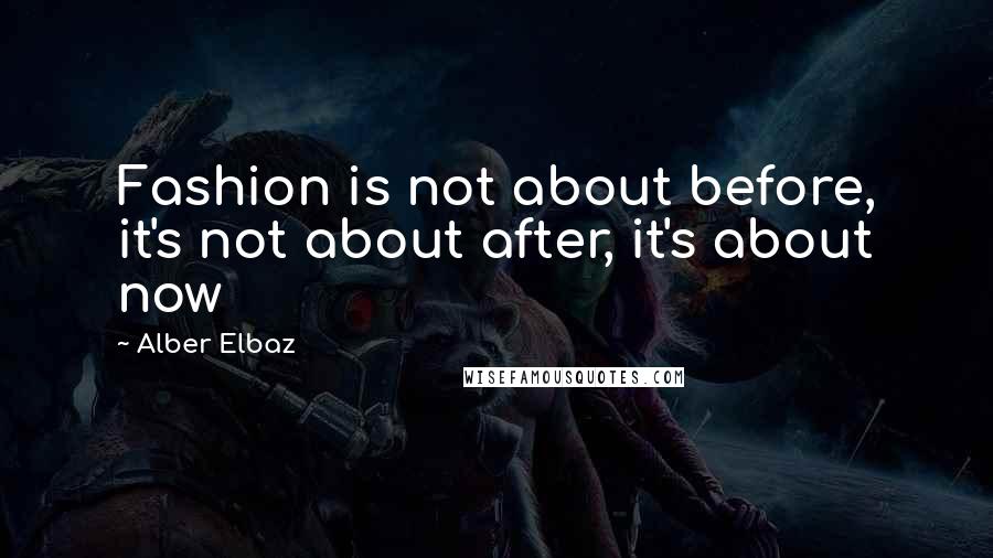 Alber Elbaz Quotes: Fashion is not about before, it's not about after, it's about now