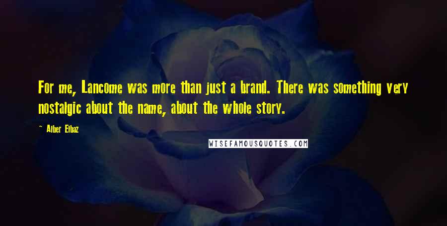 Alber Elbaz Quotes: For me, Lancome was more than just a brand. There was something very nostalgic about the name, about the whole story.